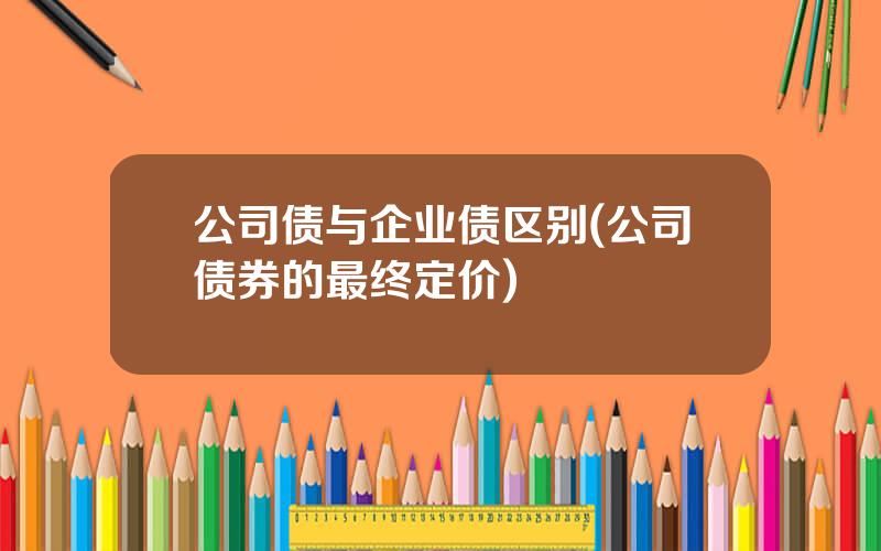 公司债与企业债区别(公司债券的最终定价)