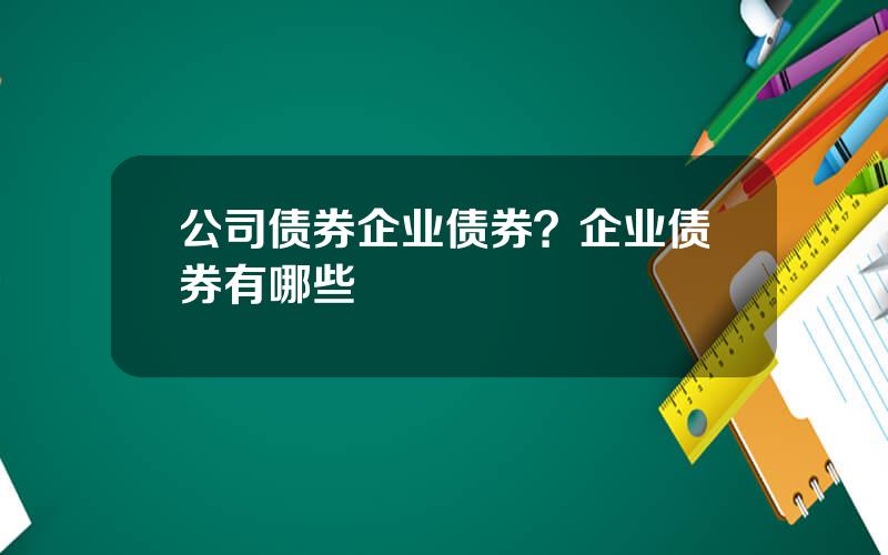 公司债券企业债券？企业债券有哪些