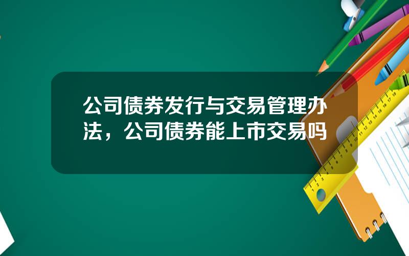 公司债券发行与交易管理办法，公司债券能上市交易吗