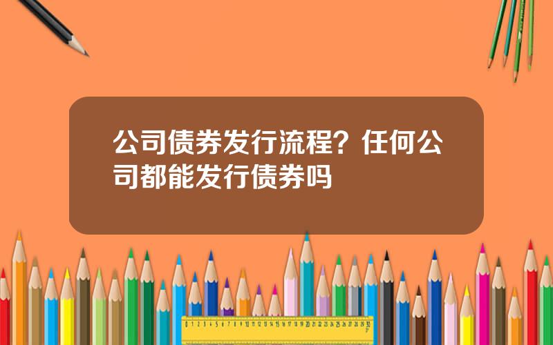 公司债券发行流程？任何公司都能发行债券吗