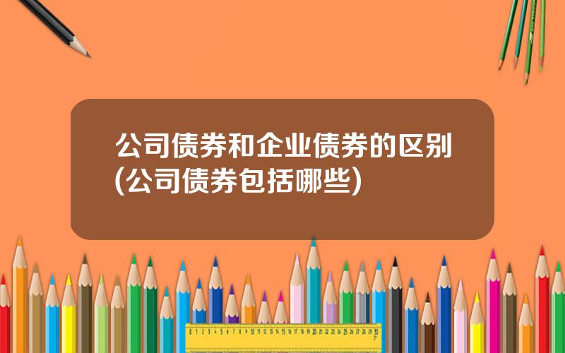 公司债券和企业债券的区别(公司债券包括哪些)