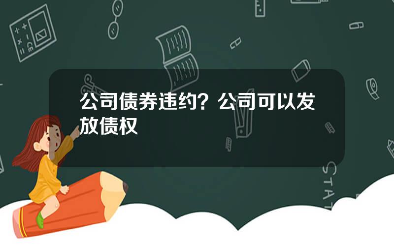 公司债券违约？公司可以发放债权