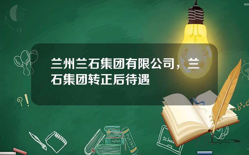 兰州兰石集团有限公司，兰石集团转正后待遇