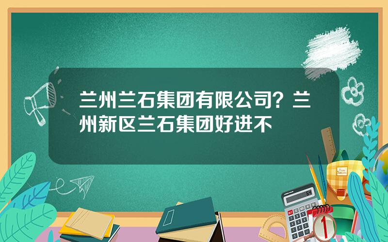 兰州兰石集团有限公司？兰州新区兰石集团好进不