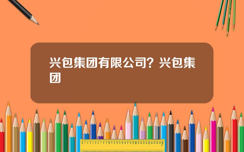 兴包集团有限公司？兴包集团