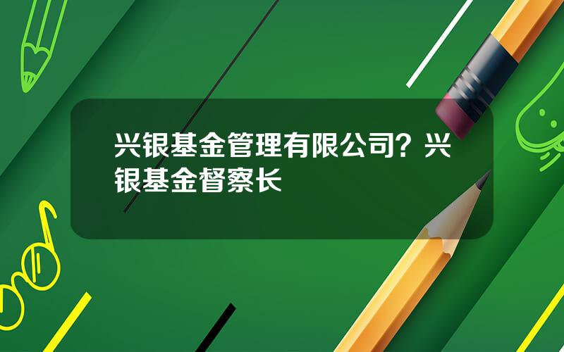 兴银基金管理有限公司？兴银基金督察长