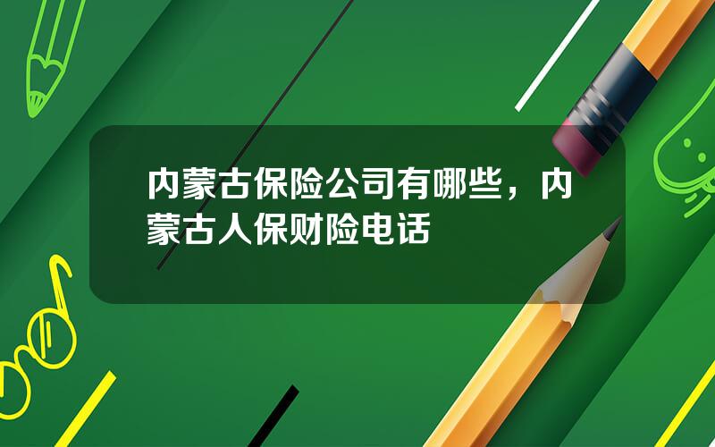 内蒙古保险公司有哪些，内蒙古人保财险电话