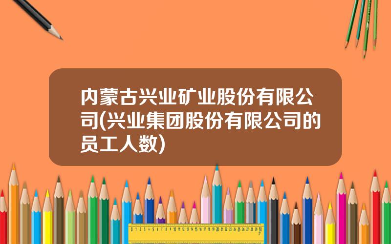 内蒙古兴业矿业股份有限公司(兴业集团股份有限公司的员工人数)