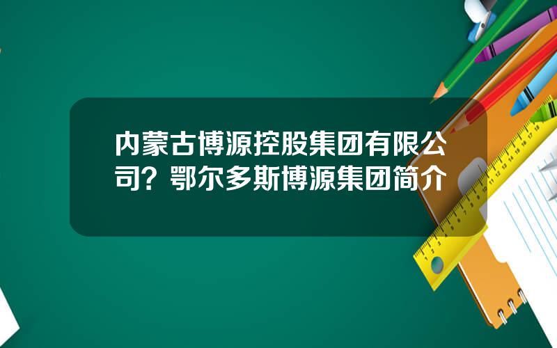 内蒙古博源控股集团有限公司？鄂尔多斯博源集团简介