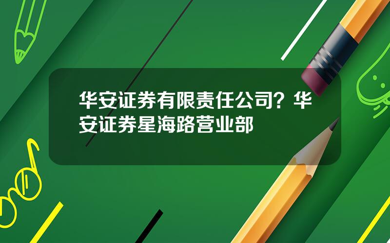 华安证券有限责任公司？华安证券星海路营业部