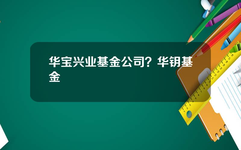 华宝兴业基金公司？华钥基金