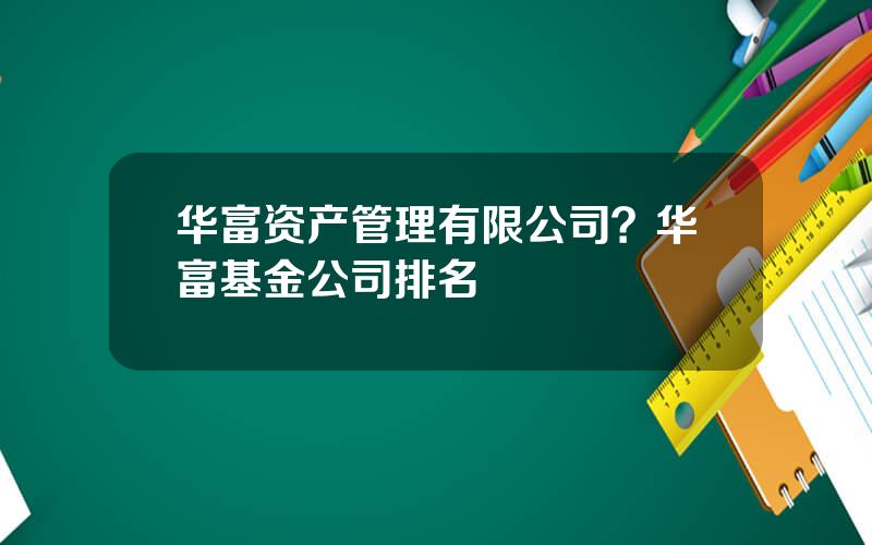 华富资产管理有限公司？华富基金公司排名