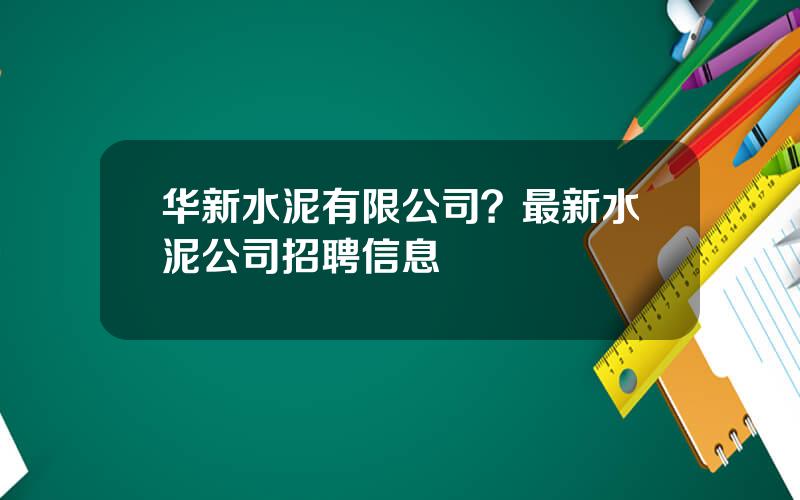 华新水泥有限公司？最新水泥公司招聘信息