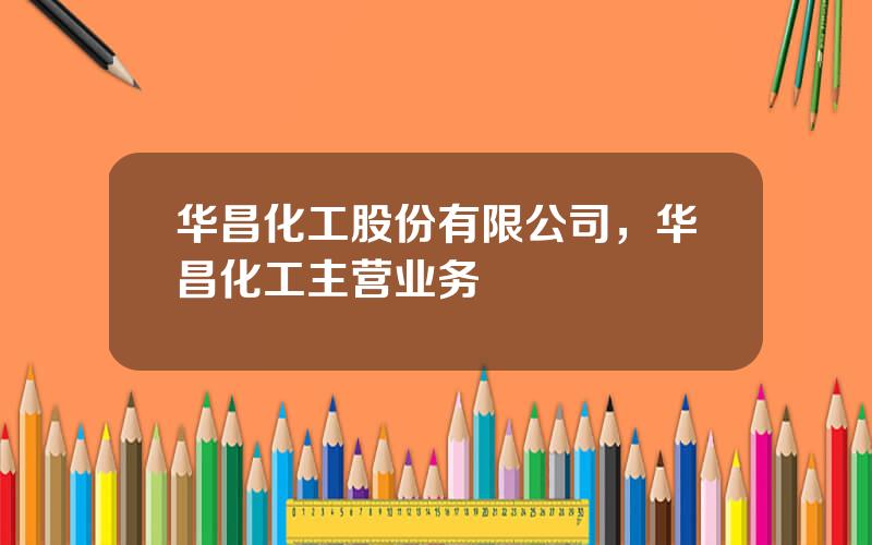 华昌化工股份有限公司，华昌化工主营业务