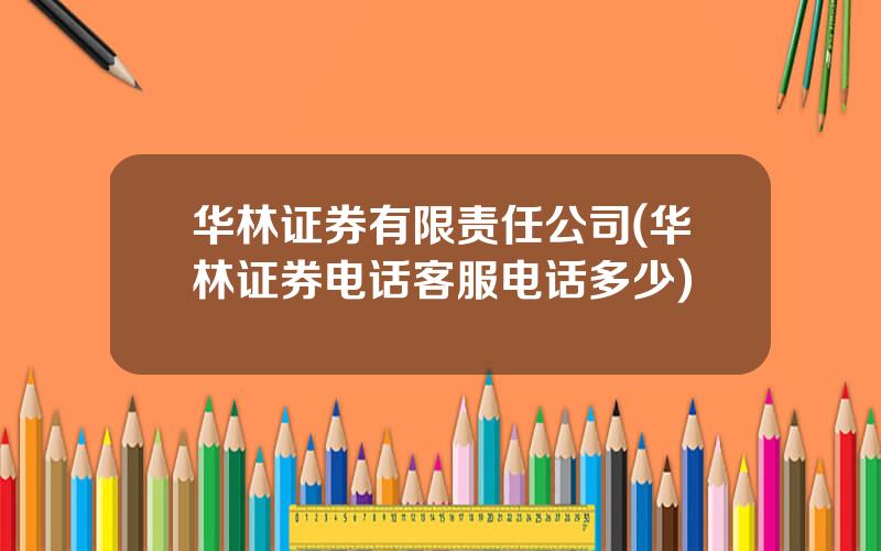 华林证券有限责任公司(华林证券电话客服电话多少)