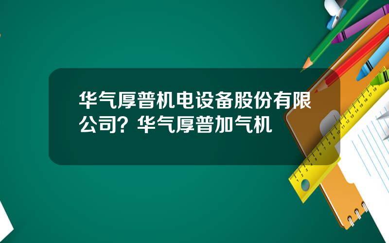 华气厚普机电设备股份有限公司？华气厚普加气机