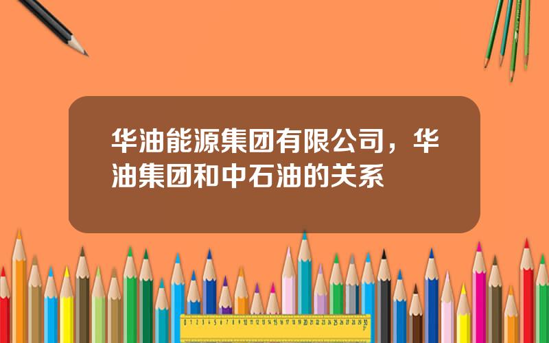 华油能源集团有限公司，华油集团和中石油的关系