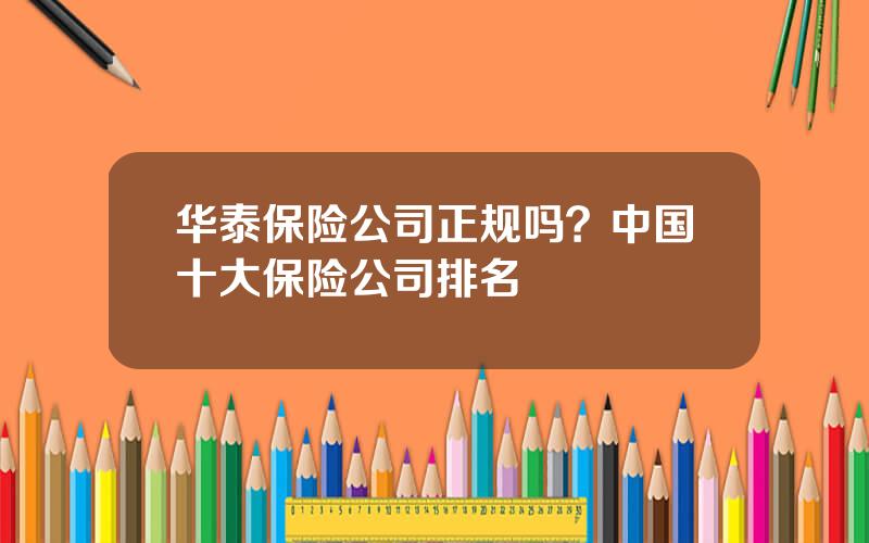 华泰保险公司正规吗？中国十大保险公司排名