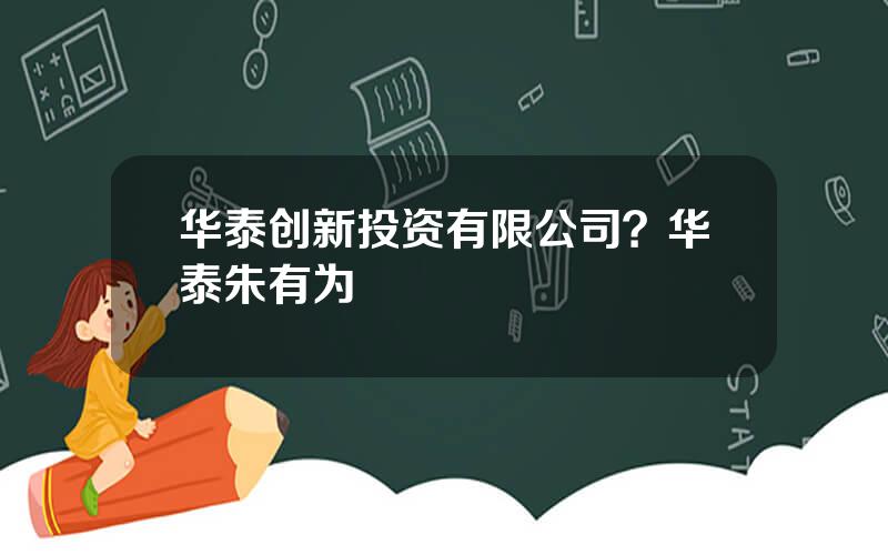 华泰创新投资有限公司？华泰朱有为