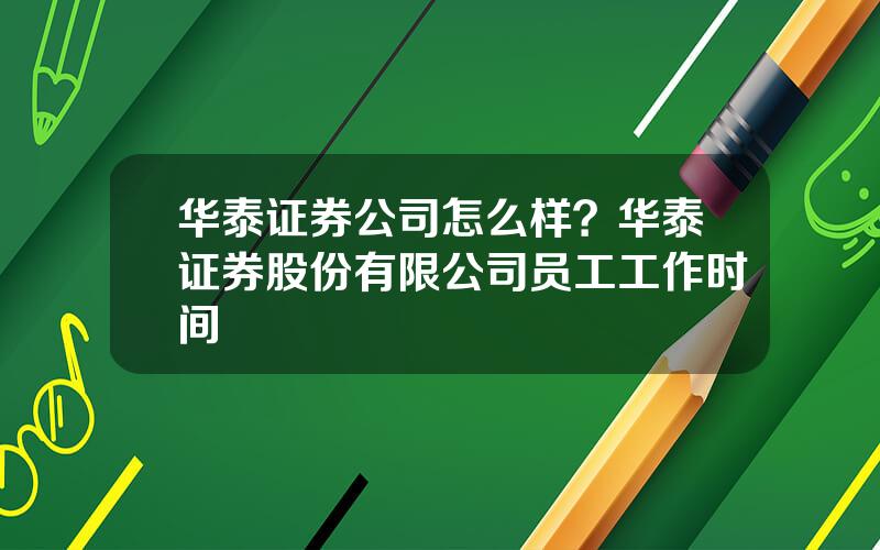 华泰证券公司怎么样？华泰证券股份有限公司员工工作时间