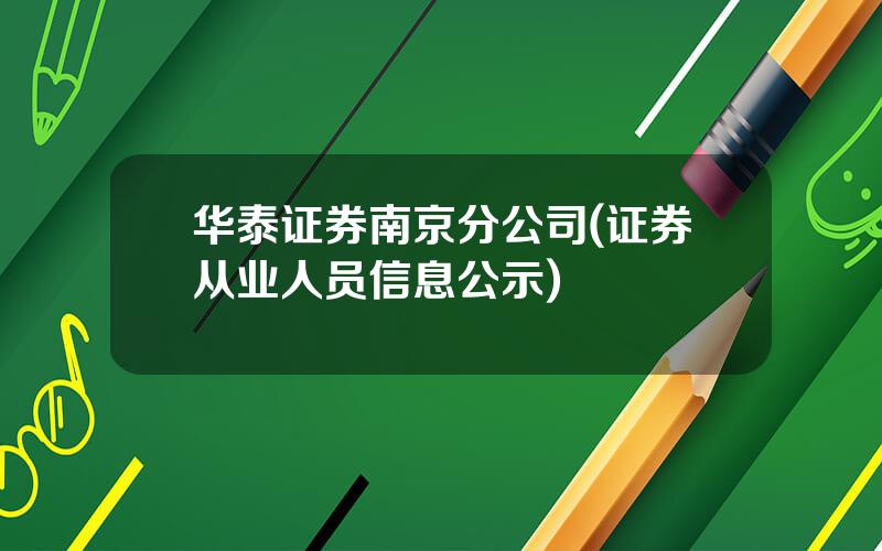 华泰证券南京分公司(证券从业人员信息公示)