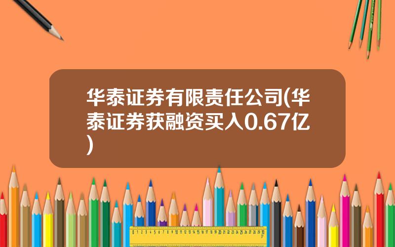 华泰证券有限责任公司(华泰证券获融资买入0.67亿)