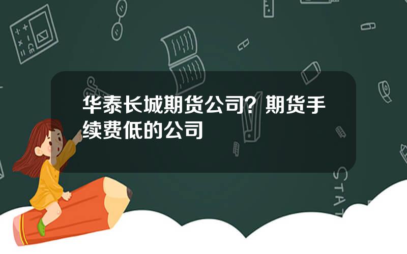 华泰长城期货公司？期货手续费低的公司