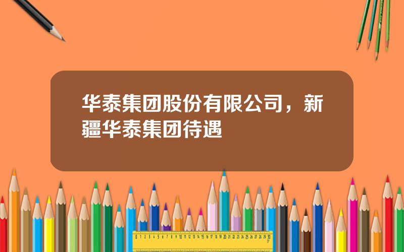 华泰集团股份有限公司，新疆华泰集团待遇