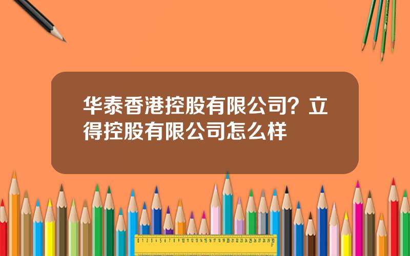 华泰香港控股有限公司？立得控股有限公司怎么样