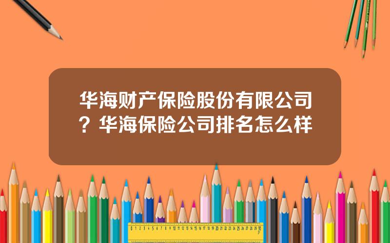 华海财产保险股份有限公司？华海保险公司排名怎么样