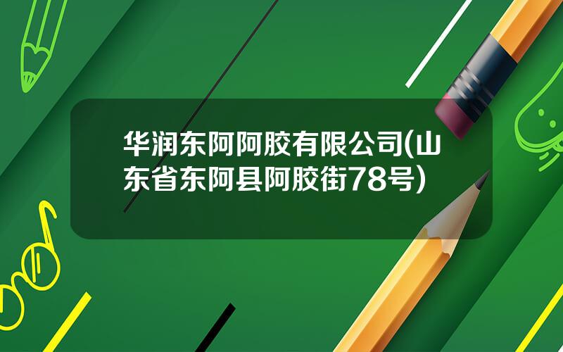 华润东阿阿胶有限公司(山东省东阿县阿胶街78号)