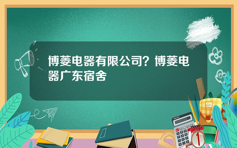 博菱电器有限公司？博菱电器广东宿舍