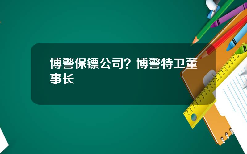 博警保镖公司？博警特卫董事长