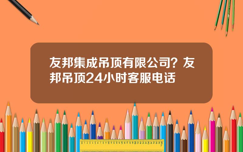 友邦集成吊顶有限公司？友邦吊顶24小时客服电话