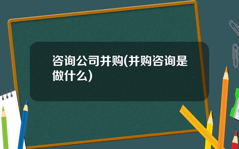 咨询公司并购(并购咨询是做什么)