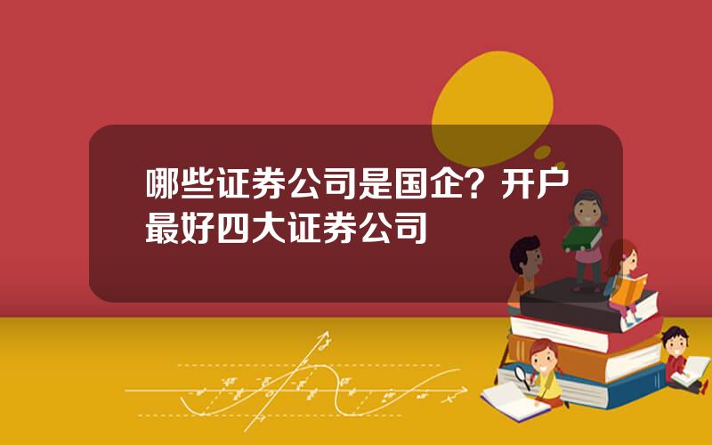 哪些证券公司是国企？开户最好四大证券公司