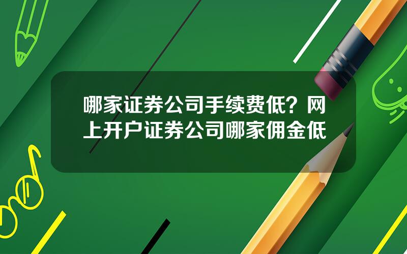 哪家证券公司手续费低？网上开户证券公司哪家佣金低