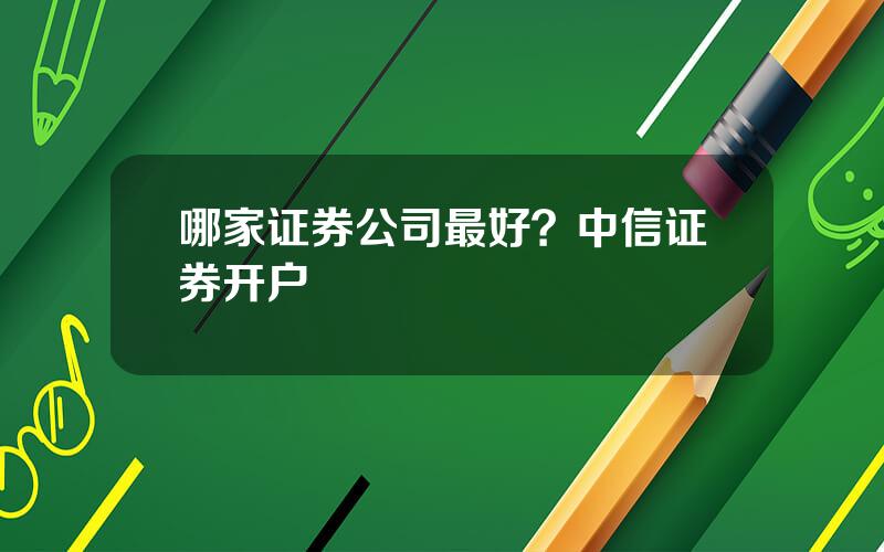 哪家证券公司最好？中信证券开户