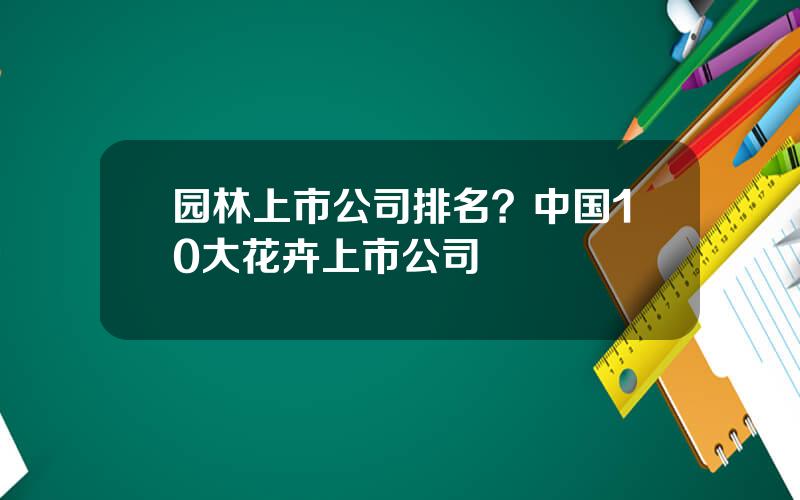 园林上市公司排名？中国10大花卉上市公司