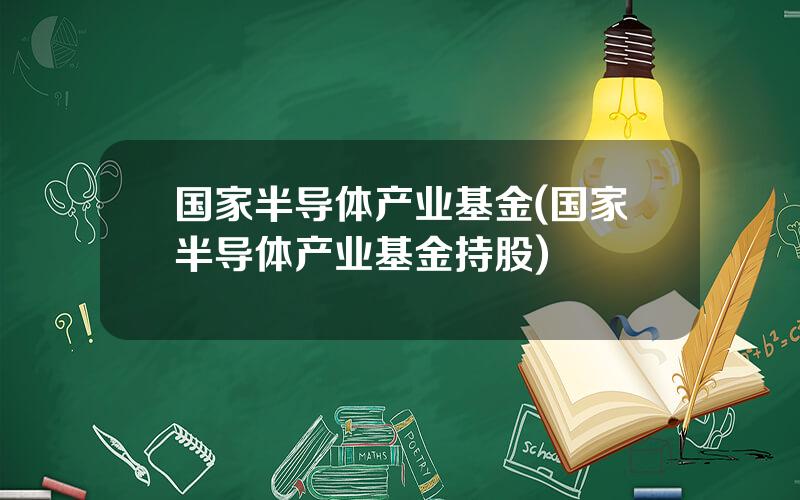 国家半导体产业基金(国家半导体产业基金持股)