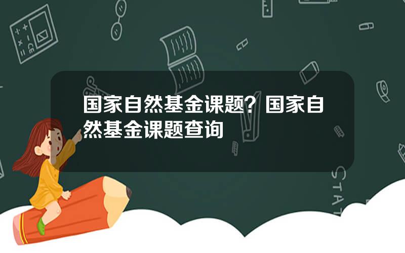 国家自然基金课题？国家自然基金课题查询