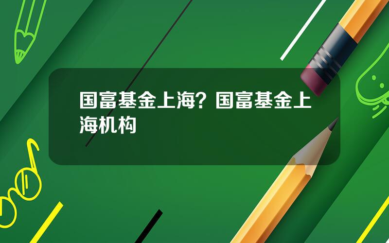 国富基金上海？国富基金上海机构