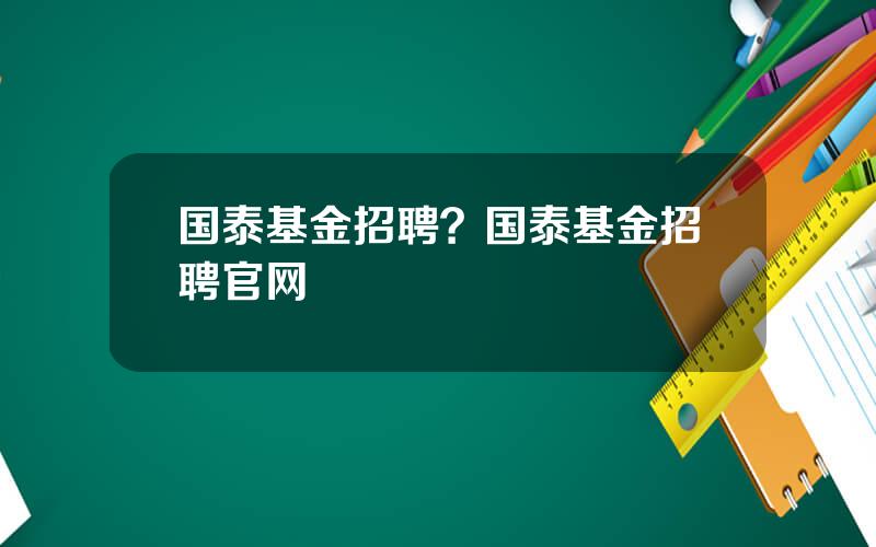 国泰基金招聘？国泰基金招聘官网