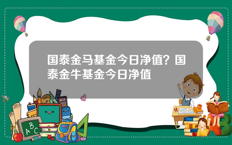 国泰金马基金今日净值？国泰金牛基金今日净值