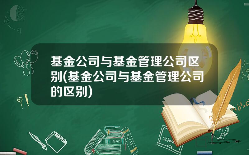 基金公司与基金管理公司区别(基金公司与基金管理公司的区别)