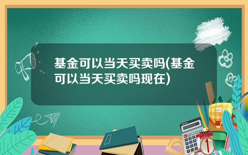 基金可以当天买卖吗(基金可以当天买卖吗现在)