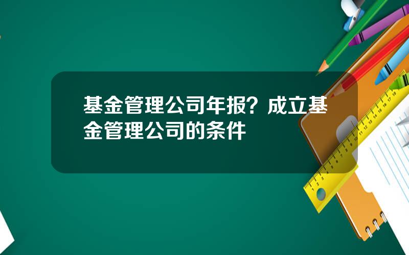 基金管理公司年报？成立基金管理公司的条件