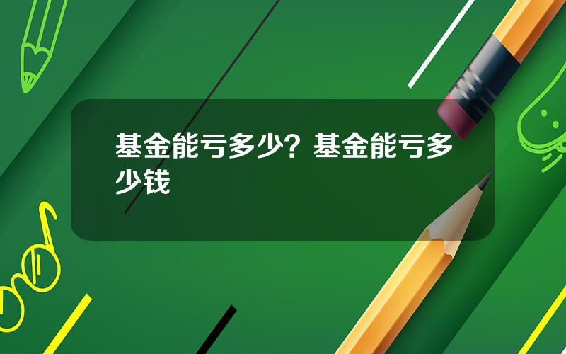 基金能亏多少？基金能亏多少钱