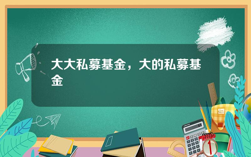 大大私募基金，大的私募基金