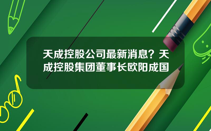 天成控股公司最新消息？天成控股集团董事长欧阳成国